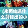 (永恒仙途什么时候出的小说)永恒仙途发布时间及相关内容解析