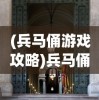(兵马俑游戏攻略)兵马俑游戏，历史与文化的数字重现