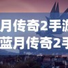 (蓝月传奇2手游官网)蓝月传奇2手游，探索奇幻世界的无尽魅力
