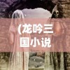 (龙吟三国小说)龙吟三国，历史与传说的交融