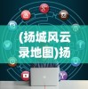 (扬城风云录地图)扬城风云录攻略大全及常见问题解答