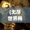 (无尽世界梅尔辛和凯瑞斯谁厉害)无尽世界之梅尔辛与凯瑞斯的奇幻冒险