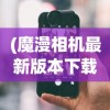 (魔漫相机最新版本下载)魔漫相机，探索智能摄影的无限可能