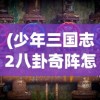 (少年三国志2八卦奇阵怎么过图解)少年三国志2，八卦奇阵的攻略详解