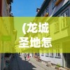 (龙城圣地怎么去)龙城圣地，历史与文化的交汇之地