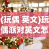 (玩偶 英文)玩偶派对英文怎么说？全面解析与探讨