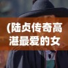 (陆贞传奇高湛最爱的女人是谁)陆战传奇高湛赴豫州，征战之路与传奇色彩