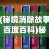 (秘境消除故事百度百科)秘境消除故事，深度解析与百科知识