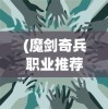 (魔剑奇兵职业推荐)魔剑奇兵职业，深度解析与常见问题解答