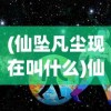 (仙坠凡尘现在叫什么)仙坠凡尘手游官方网站，探索神秘世界的门户