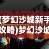 (梦幻沙城新手攻略)梦幻沙城新版本命名揭秘及内容解析