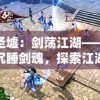新圣墟：剑荡江湖——唤醒沉睡剑魂，探索江湖秘境，解封古老剑术背后的阴阳争霸战