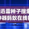 (迅雷种子搜索神器蚂蚁在线搜索)迅雷种子搜索神器蚂蚁，深度探索与常见问题解答