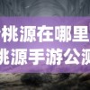 (梦桃源在哪里)梦想桃源手游公测时间揭秘，深度分析与期待视野