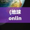 (地球onlineby)地球Online苹果版，游戏新纪元还是社交革命？