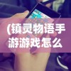 (镇灵物语手游游戏怎么玩)镇灵物语手游游戏，深度探索与常见问题解答