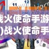 (战火使命手游视频)战火使命手游平台全面解析，你所需要知道的一切