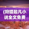 (狩猎超凡小说全文免费阅读)狩猎超凡，探索超凡力量的狩猎之旅