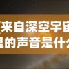 (来自深空宇宙里的声音是什么)深空宇宙中的声音，探索未知的奥秘