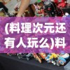 (料理次元还有人玩么)料理次元，这款游戏现在还能玩吗？