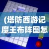 (塔防西游记魔王布阵图怎么获得)塔防西游记魔王布阵图，策略与战术深度解析