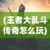(王者大乱斗传奇怎么玩)王者大乱斗传奇，热血竞技的巅峰之战