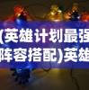 (英雄计划最强阵容搭配)英雄计划，探索最强阵容之秘
