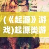 (《起源》游戏)起源类游戏，探索虚拟世界的源头与魅力