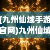 (九州仙域手游官网)九州仙域手游，奇幻世界的探险之旅