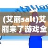 (艾丽salt)艾丽来了游戏全面攻略及常见问答解答
