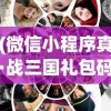 (微信小程序真·战三国礼包码)微信小程序真·战三国，探索与解析
