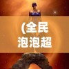 (全民泡泡超人攻略图文)全民泡泡超人攻略大全，从入门到精通