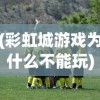 (彩虹城游戏为什么不能玩)彩虹城游戏，探索虚拟世界的奇幻之旅