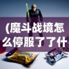 (魔斗战境怎么停服了了什么时候能玩)魔斗战境停服原因深度解析