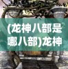 (龙神八部是哪八部)龙神八部百科，探寻神秘世界的入门指南