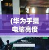 (华为手提电脑亮度在哪里调)手提电脑亮度调节方法与步骤详解