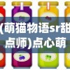 (萌猫物语sr甜点师)点心萌物语最强阵容全面解析与策略搭配