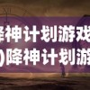 (降神计划游戏攻略)降神计划游戏，探索神秘世界的奇幻之旅