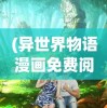 (异世界物语漫画免费阅读)异世界物语漫画，奇幻之旅的深入探索