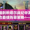 详细剖析塔尔战纪中龙珠组合最佳阵容策略——从英雄选择到技能搭配全面解读