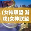 (女神联盟 游戏)女神联盟游戏大全，深度解析与常见问题解答