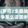 (罗马2全面战争怎么设置中文)罗马2全面战争，战略与战斗的深度解析