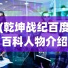 (乾坤战纪百度百科人物介绍)乾坤战纪，一款引领时代的战略游戏