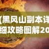 (黑风山副本详细攻略图解2023最新章节)黑风山副本详细攻略图解，攻略、攻略图解与常见问答解答