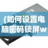 (如何设置电脑密码锁屏win10)如何设置电脑密码锁屏，详细步骤与常见问答