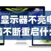 (显示器不亮电脑不断重启什么原因)显示器不亮电脑不断重启，问题解析与解决方案
