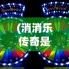 (消消乐传奇是真的吗)传趣消消乐原版，经典游戏的新魅力