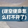 (逆空使命怎么打不开了)逆空使命突然停服原因深度解析