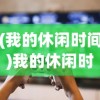 (我的休闲时间)我的休闲时光游戏正式上线时间揭秘及期待分析