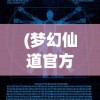 (梦幻仙道官方网站)梦幻仙道，探寻奇幻世界的奥秘与魅力